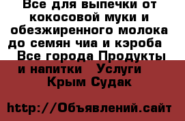 Все для выпечки от кокосовой муки и обезжиренного молока до семян чиа и кэроба. - Все города Продукты и напитки » Услуги   . Крым,Судак